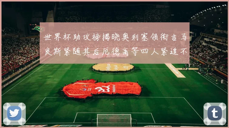 世界杯助攻榜揭晓奥利塞领衔吉马良斯紧随其后厄德高等四人紧追不舍