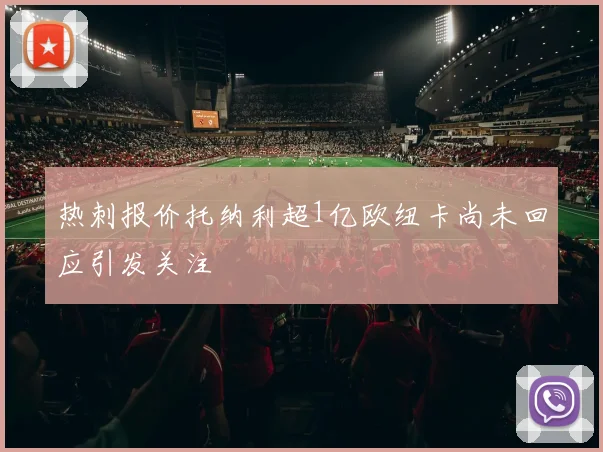 热刺报价托纳利超1亿欧纽卡尚未回应引发关注