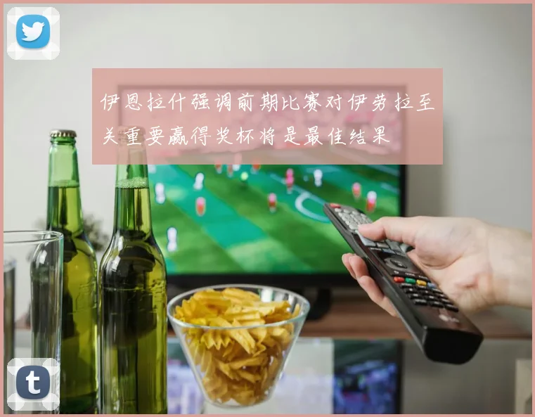 伊恩拉什强调前期比赛对伊劳拉至关重要赢得奖杯将是最佳结果