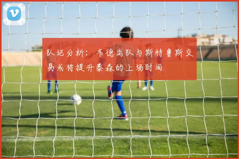 队记分析：韦德离队与斯特鲁斯交易或将提升泰森的上场时间