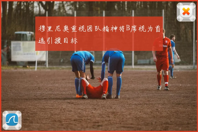 穆里尼奥重视团队精神将B席视为首选引援目标