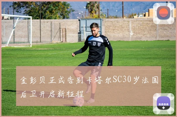 金彭贝正式告别卡塔尔SC30岁法国后卫开启新征程
